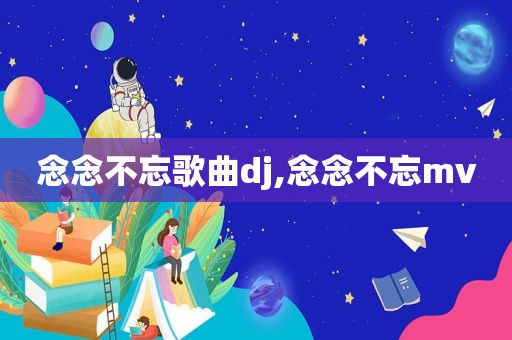 念念不忘歌曲dj,念念不忘mv