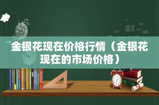 金银花现在价格行情（金银花现在的市场价格）