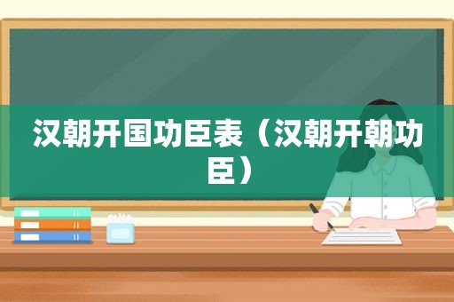 汉朝开国功臣表（汉朝开朝功臣）