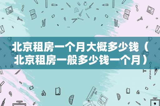 北京租房一个月大概多少钱（北京租房一般多少钱一个月）