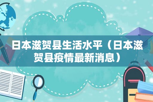 日本滋贺县生活水平（日本滋贺县疫情最新消息）