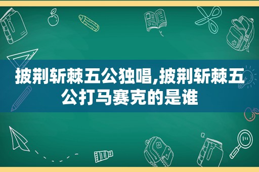 披荆斩棘五公独唱,披荆斩棘五公打马赛克的是谁