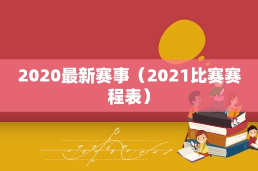 2020最新赛事（2021比赛赛程表）