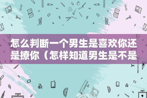 怎么判断一个男生是喜欢你还是撩你（怎样知道男生是不是在钓鱼）