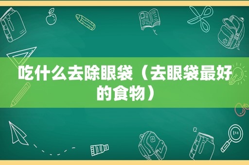 吃什么去除眼袋（去眼袋最好的食物）