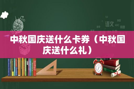 中秋国庆送什么卡券（中秋国庆送什么礼）