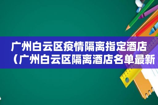 广州白云区疫情隔离指定酒店（广州白云区隔离酒店名单最新）