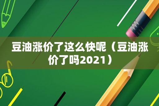 豆油涨价了这么快呢（豆油涨价了吗2021）