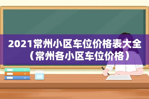 2021常州小区车位价格表大全（常州各小区车位价格）