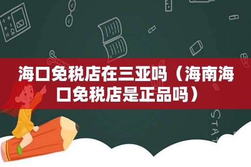 海口免税店在三亚吗（海南海口免税店是正品吗）