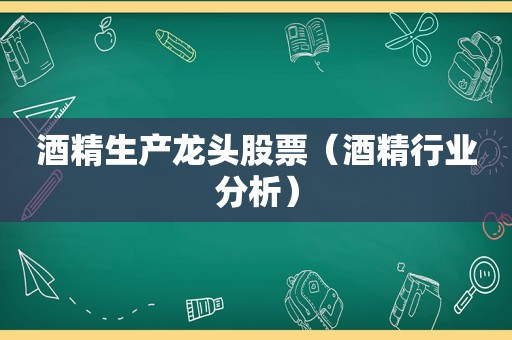 酒精生产龙头股票（酒精行业分析）