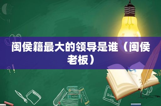 闽侯籍最大的领导是谁（闽侯老板）