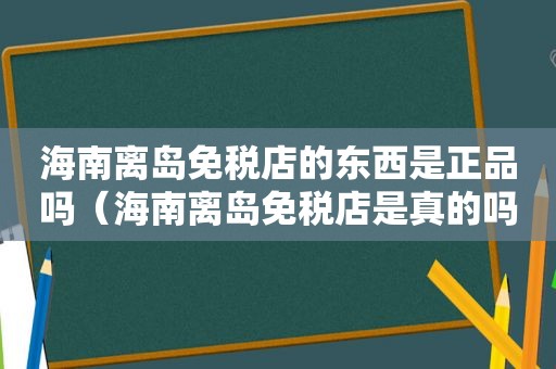 海南离岛免税店的东西是正品吗（海南离岛免税店是真的吗）