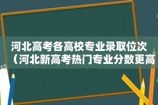 河北高考各高校专业录取位次（河北新高考热门专业分数更高）