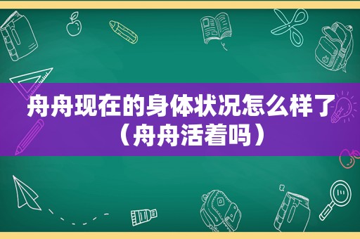 舟舟现在的身体状况怎么样了（舟舟活着吗）