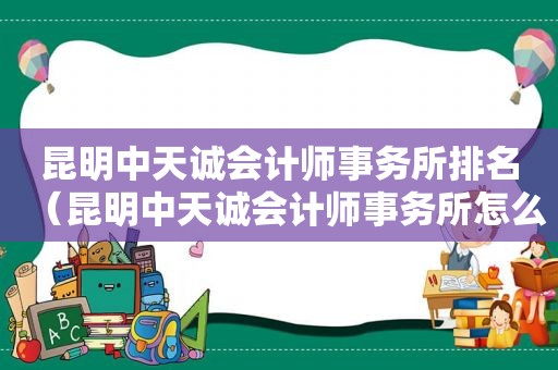 昆明中天诚会计师事务所排名（昆明中天诚会计师事务所怎么样）