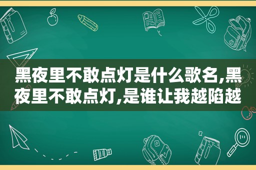 黑夜里不敢点灯是什么歌名,黑夜里不敢点灯,是谁让我越陷越深