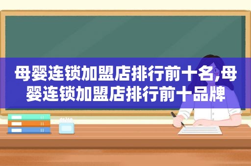 母婴连锁加盟店排行前十名,母婴连锁加盟店排行前十品牌