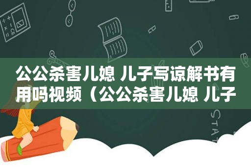 公公杀害儿媳 儿子写谅解书有用吗视频（公公杀害儿媳 儿子写谅解书有用吗知乎）