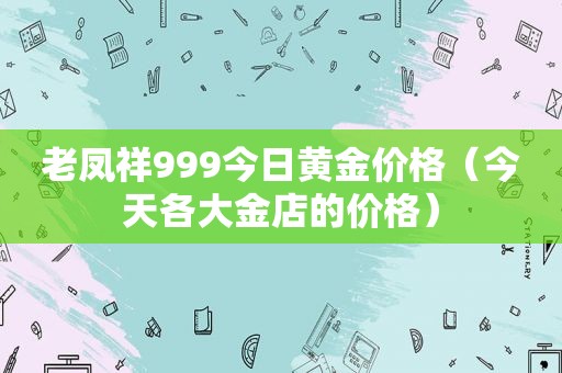 老凤祥999今日黄金价格（今天各大金店的价格）