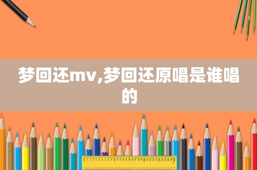 梦回还mv,梦回还原唱是谁唱的