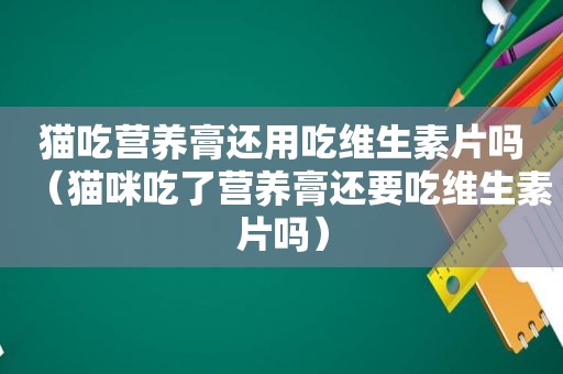 猫吃营养膏还用吃维生素片吗（猫咪吃了营养膏还要吃维生素片吗）