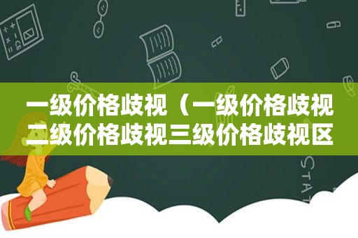 一级价格歧视（一级价格歧视二级价格歧视三级价格歧视区别）