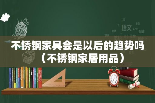 不锈钢家具会是以后的趋势吗（不锈钢家居用品）