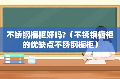 不锈钢橱柜好吗?（不锈钢橱柜的优缺点不锈钢橱柜）