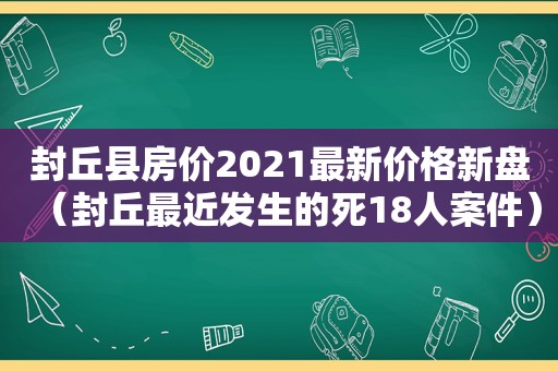 封丘县房价2021最新价格新盘（封丘最近发生的死18人案件）