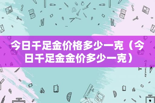 今日千足金价格多少一克（今日千足金金价多少一克）