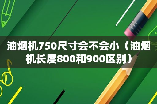 油烟机750尺寸会不会小（油烟机长度800和900区别）