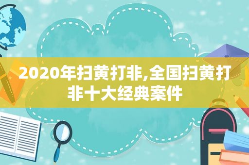 2020年扫黄打非,全国扫黄打非十大经典案件