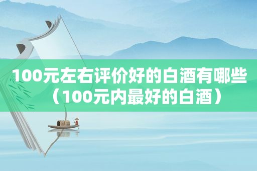 100元左右评价好的白酒有哪些（100元内最好的白酒）