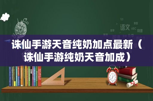 诛仙手游天音纯奶加点最新（诛仙手游纯奶天音加成）