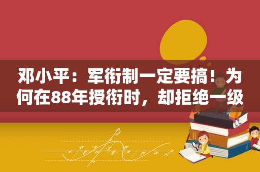  *** ：军衔制一定要搞！为何在88年授衔时，却拒绝一级上将军衔