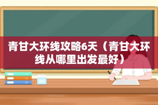 青甘大环线攻略6天（青甘大环线从哪里出发最好）