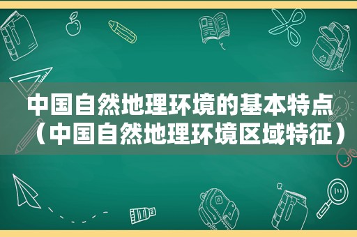 中国自然地理环境的基本特点（中国自然地理环境区域特征）