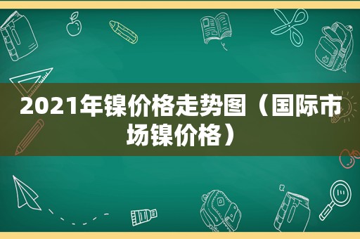 2021年镍价格走势图（国际市场镍价格）