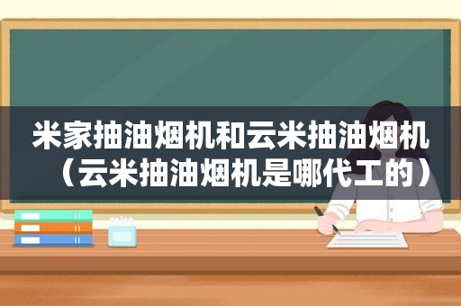 米家抽油烟机和云米抽油烟机（云米抽油烟机是哪代工的）