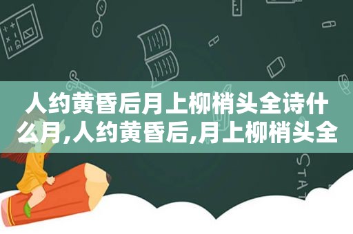 人约黄昏后月上柳梢头全诗什么月,人约黄昏后,月上柳梢头全诗是什么节日