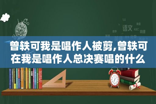 曾轶可我是唱作人被剪,曾轶可在我是唱作人总决赛唱的什么