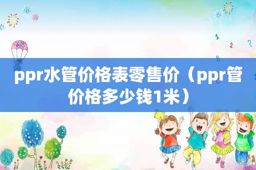 ppr水管价格表零售价（ppr管价格多少钱1米）