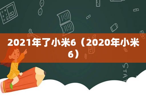 2021年了小米6（2020年小米6）