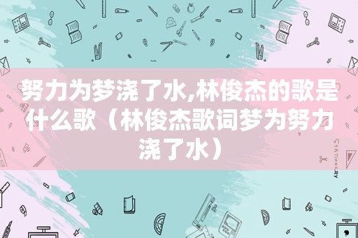 努力为梦浇了水,林俊杰的歌是什么歌（林俊杰歌词梦为努力浇了水）