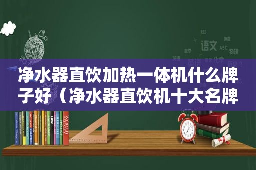 净水器直饮加热一体机什么牌子好（净水器直饮机十大名牌加热一体式）