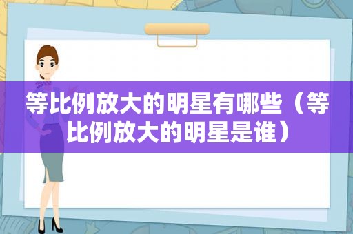 等比例放大的明星有哪些（等比例放大的明星是谁）