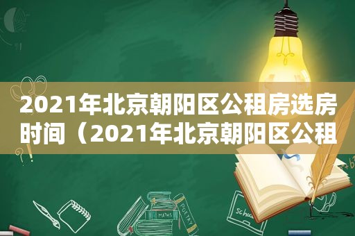 2021年北京朝阳区公租房选房时间（2021年北京朝阳区公租房选房政策）