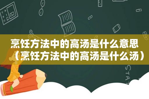 烹饪方法中的高汤是什么意思（烹饪方法中的高汤是什么汤）