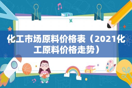 化工市场原料价格表（2021化工原料价格走势）